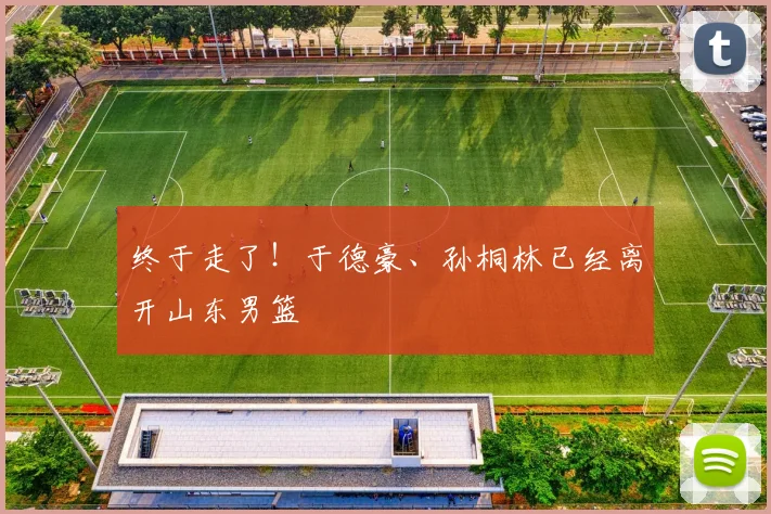 终于走了!于德豪、孙桐林已经离开山东男篮