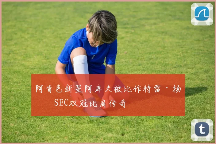 阿肯色新星阿库夫被比作特雷·杨，SEC双冠比肩传奇