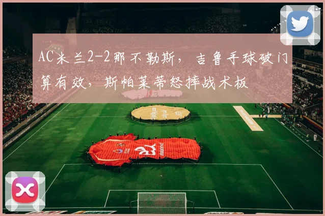 AC米兰2-2那不勒斯,吉鲁手球破门算有效,斯帕莱蒂怒摔战术板