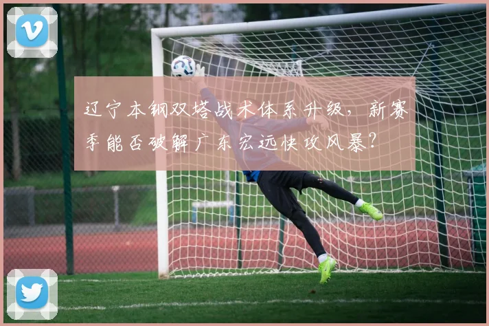 辽宁本钢双塔战术体系升级,新赛季能否破解广东宏远快攻风暴?