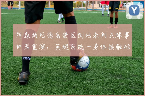阿森纳厄德高禁区倒地未判点球事件若重演,英超或统一身体接触标准