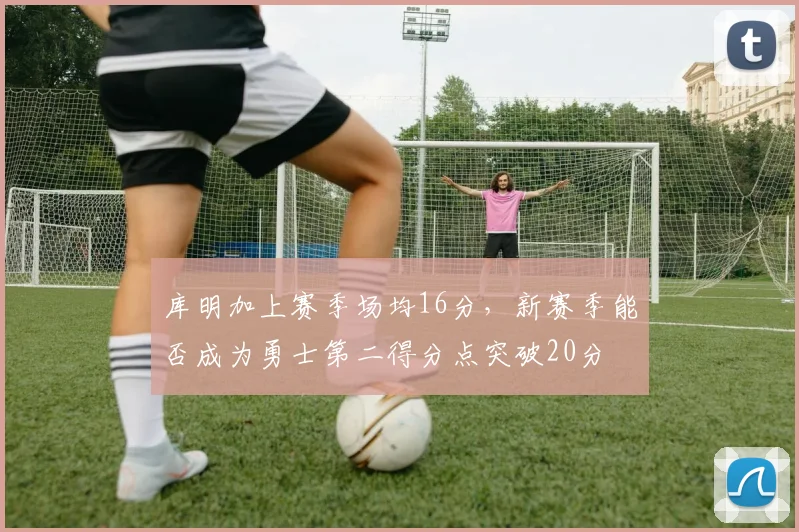 库明加上赛季场均16分,新赛季能否成为勇士第二得分点突破20分