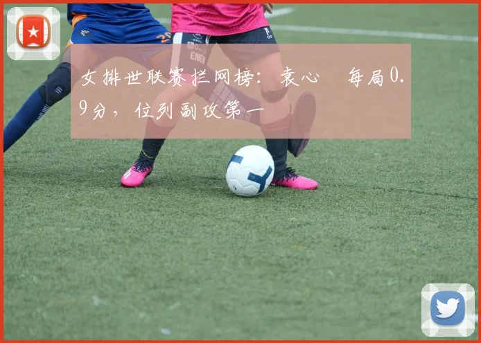 女排世联赛拦网榜:袁心玥每局0.9分,位列副攻第一