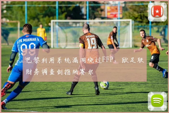 巴黎利用系统漏洞绕过FFP,欧足联财务调查剑指纳赛尔